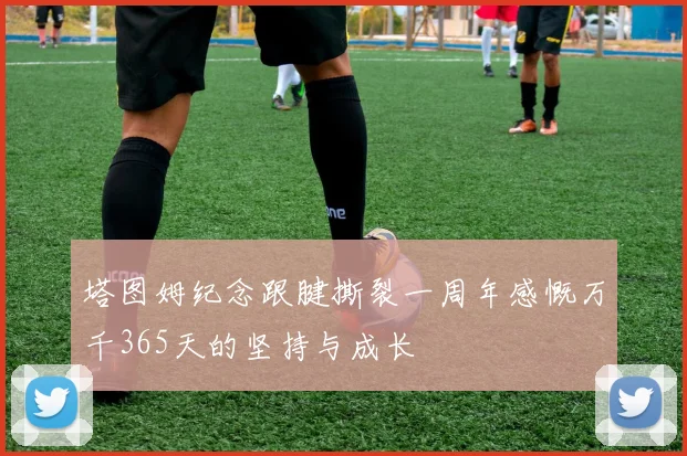 塔图姆纪念跟腱撕裂一周年感慨万千365天的坚持与成长