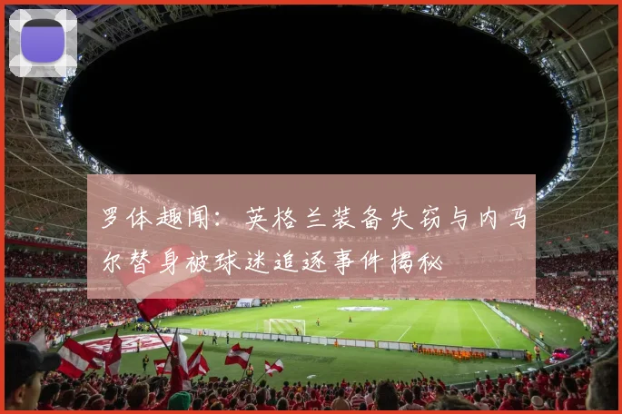 罗体趣闻：英格兰装备失窃与内马尔替身被球迷追逐事件揭秘