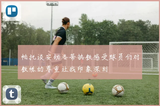 帕托谈安切洛蒂执教感受球员们对教练的尊重让我印象深刻