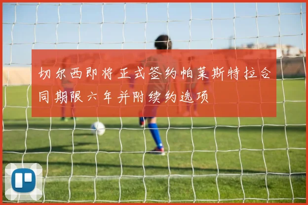 切尔西即将正式签约帕莱斯特拉合同期限六年并附续约选项