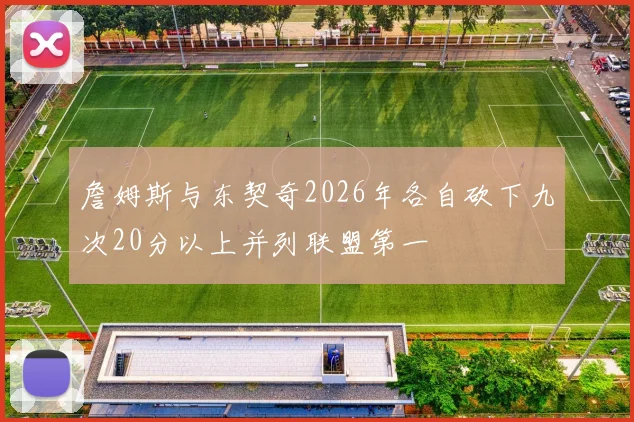 詹姆斯与东契奇2026年各自砍下九次20分以上并列联盟第一