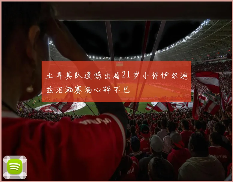 土耳其队遗憾出局21岁小将伊尔迪兹泪洒赛场心碎不已