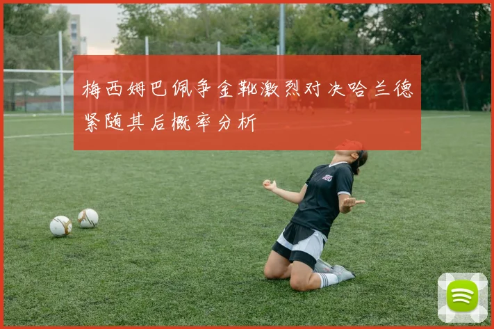 梅西姆巴佩争金靴激烈对决哈兰德紧随其后概率分析