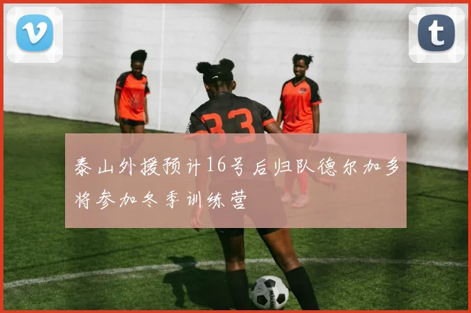 泰山外援预计16号后归队德尔加多将参加冬季训练营