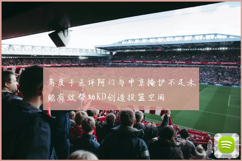 乌度卡点评阿门与申京掩护不足未能有效帮助KD创造投篮空间