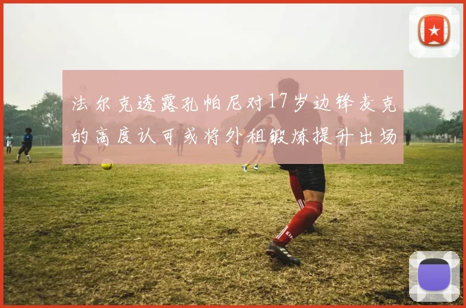 法尔克透露孔帕尼对17岁边锋麦克的高度认可或将外租锻炼提升出场机会