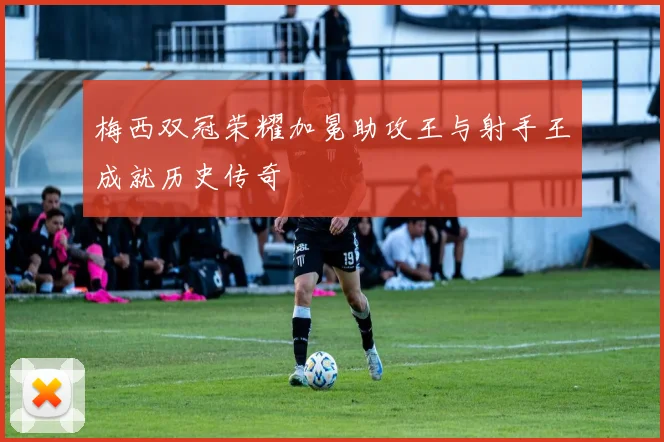 梅西双冠荣耀加冕助攻王与射手王成就历史传奇