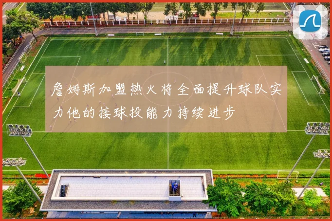 詹姆斯加盟热火将全面提升球队实力他的接球投能力持续进步