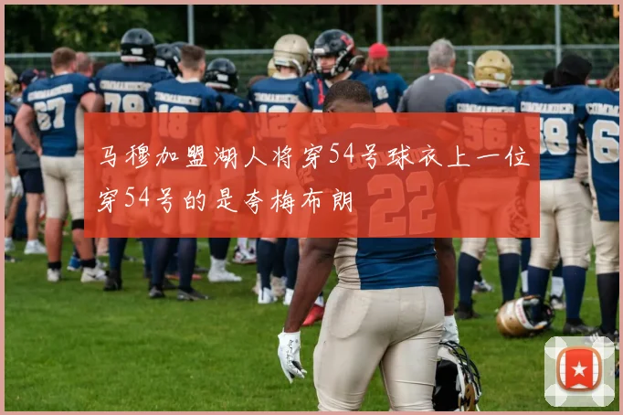 马穆加盟湖人将穿54号球衣上一位穿54号的是夸梅布朗