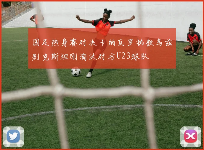 国足热身赛对决卡纳瓦罗执教乌兹别克斯坦刚淘汰对方U23球队