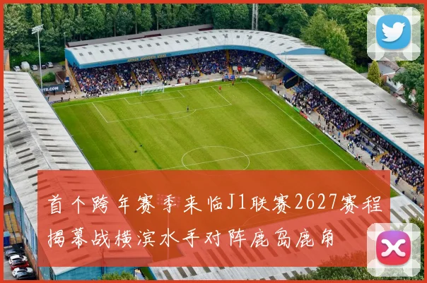 首个跨年赛季来临J1联赛2627赛程揭幕战横滨水手对阵鹿岛鹿角