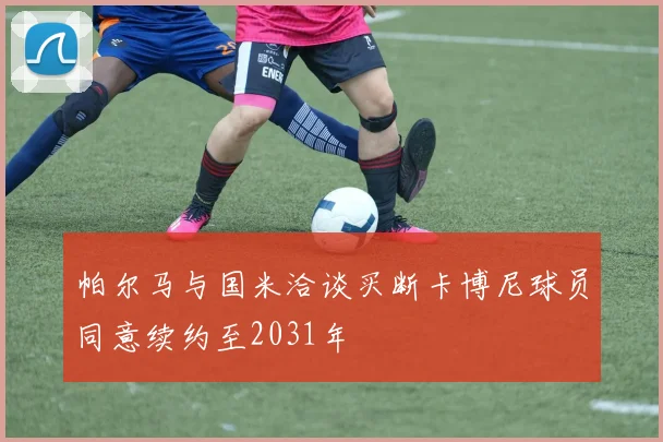 帕尔马与国米洽谈买断卡博尼球员同意续约至2031年