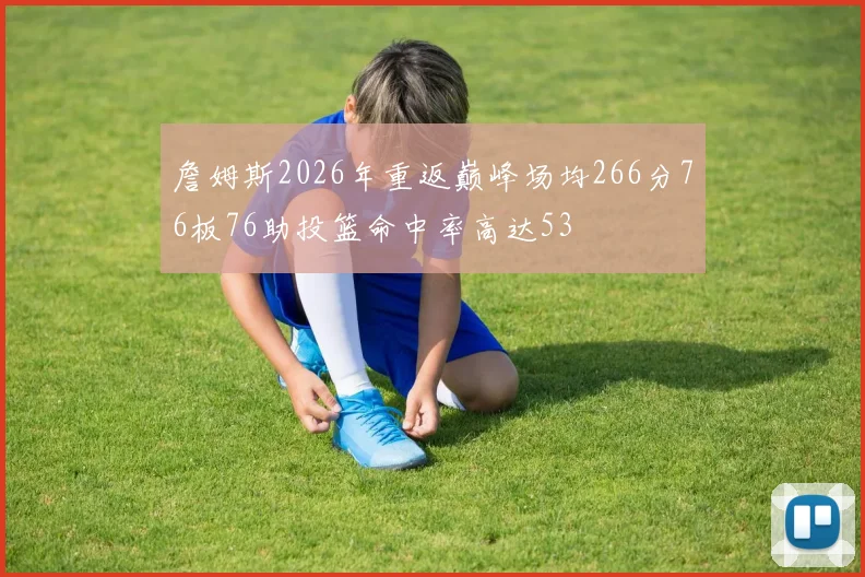 詹姆斯2026年重返巅峰场均266分76板76助投篮命中率高达53