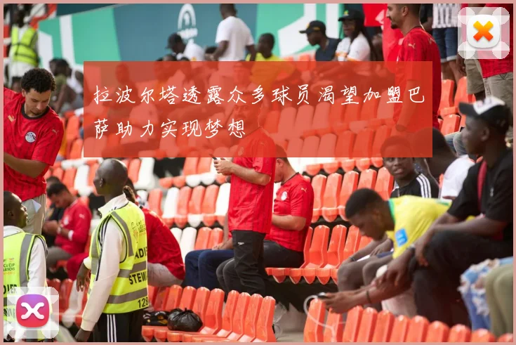 拉波尔塔透露众多球员渴望加盟巴萨助力实现梦想