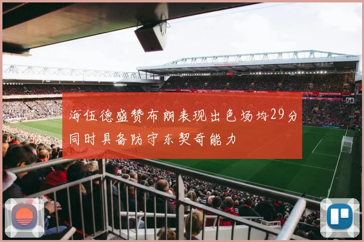 海伍德盛赞布朗表现出色场均29分同时具备防守东契奇能力