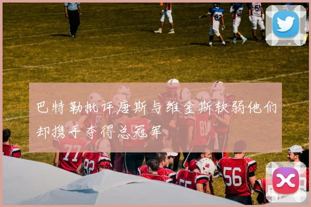 巴特勒批评唐斯与维金斯软弱他们却携手夺得总冠军