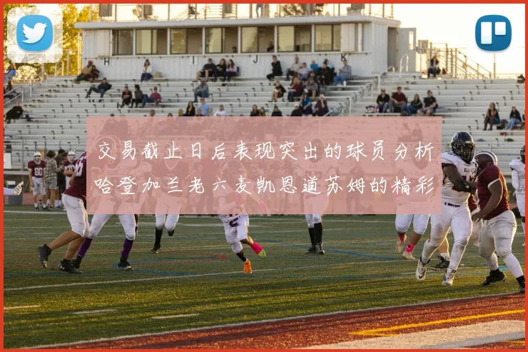 交易截止日后表现突出的球员分析哈登加兰老六麦凯恩道苏姆的精彩表现