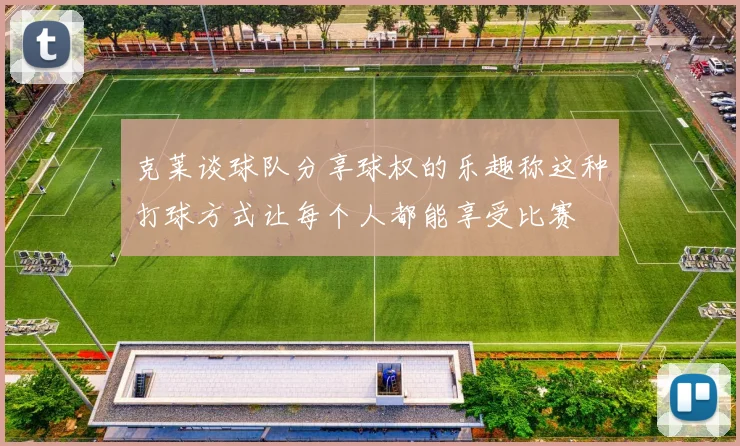 克莱谈球队分享球权的乐趣称这种打球方式让每个人都能享受比赛