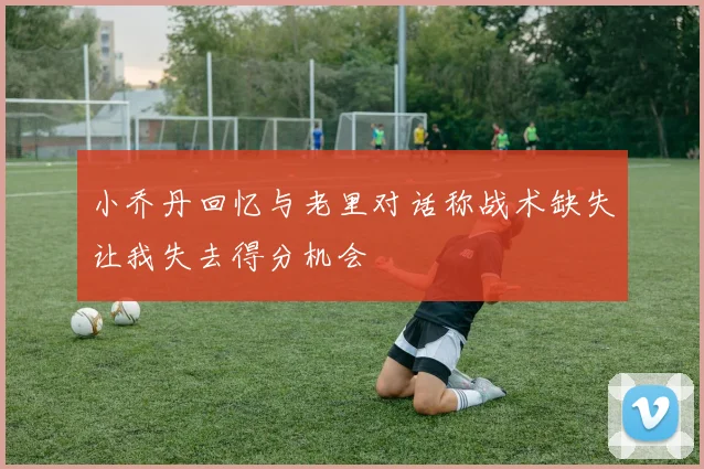 小乔丹回忆与老里对话称战术缺失让我失去得分机会
