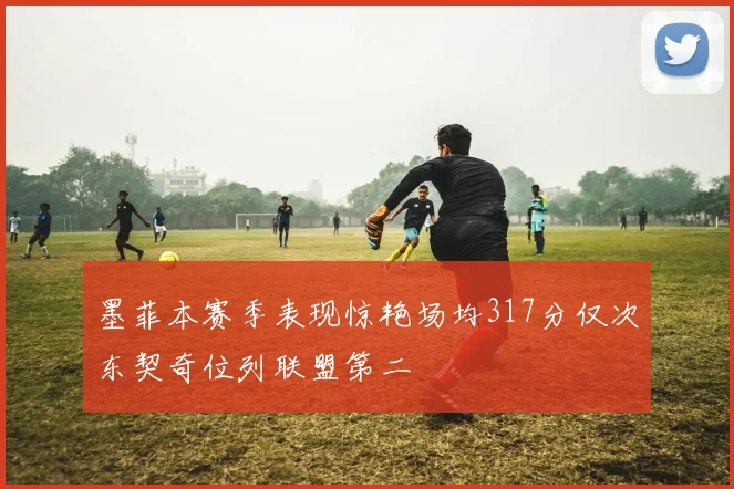 墨菲本赛季表现惊艳场均317分仅次东契奇位列联盟第二