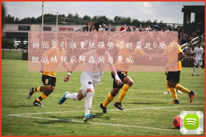 姆伯莫引领曼联强势崛起最近6场不败战绩斩获阿森纳与曼城