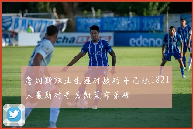 詹姆斯职业生涯对战对手已达1821人最新对手为凯莱布乐福
