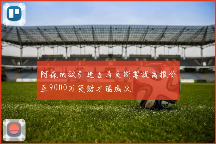 阿森纳欲引进吉马良斯需提高报价至9000万英镑才能成交