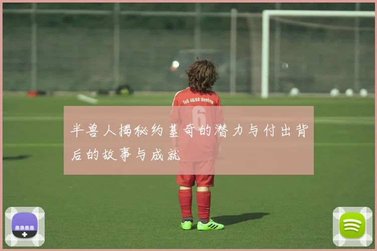 半兽人揭秘约基奇的潜力与付出背后的故事与成就